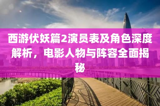 西游伏妖篇2演员表及角色深度解析，电影人物与阵容全面揭秘