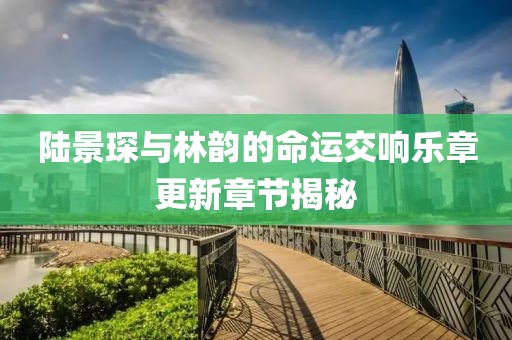陆景琛与林韵的命运交响乐章更新章节揭秘