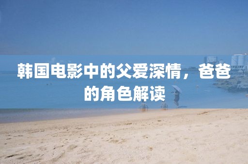 韩国电影中的父爱深情，爸爸的角色解读