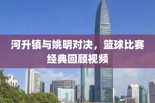 河升镇与姚明对决，篮球比赛经典回顾视频