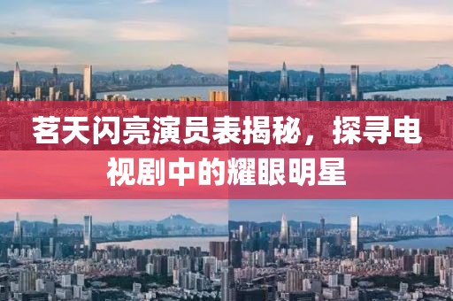 茗天闪亮演员表揭秘，探寻电视剧中的耀眼明星