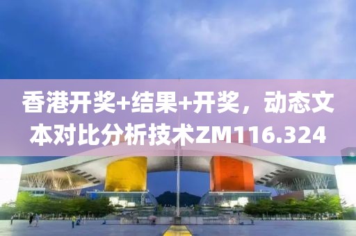 香港开奖+结果+开奖，动态文本对比分析技术ZM116.324