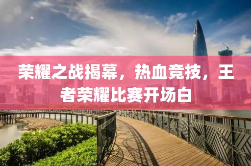荣耀之战揭幕，热血竞技，王者荣耀比赛开场白