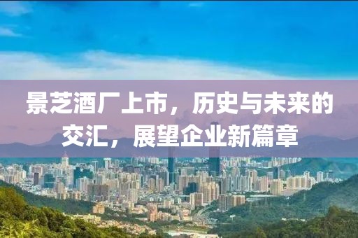 景芝酒厂上市，历史与未来的交汇，展望企业新篇章
