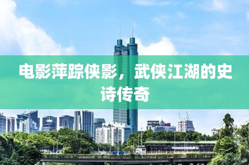 电影萍踪侠影，武侠江湖的史诗传奇