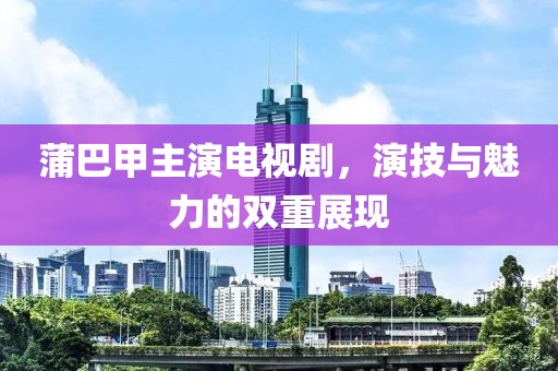 蒲巴甲主演电视剧，演技与魅力的双重展现
