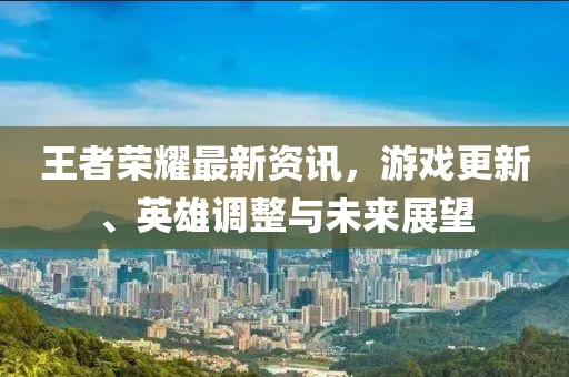 王者荣耀最新资讯，游戏更新、英雄调整与未来展望