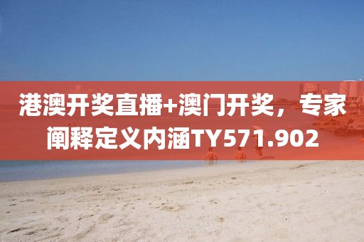 港澳开奖直播+澳门开奖，专家阐释定义内涵TY571.902