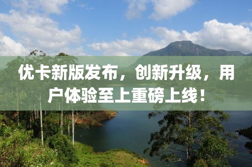 优卡新版发布，创新升级，用户体验至上重磅上线！