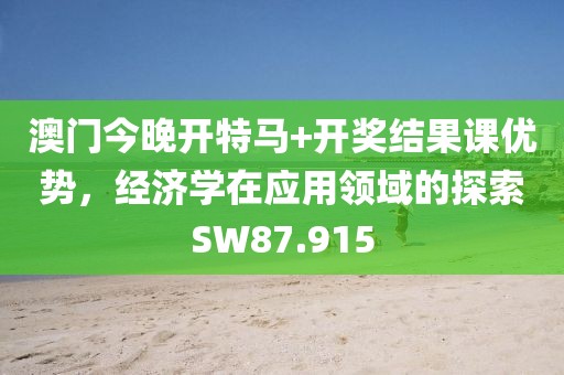 澳门今晚开特马+开奖结果课优势，经济学在应用领域的探索SW87.915