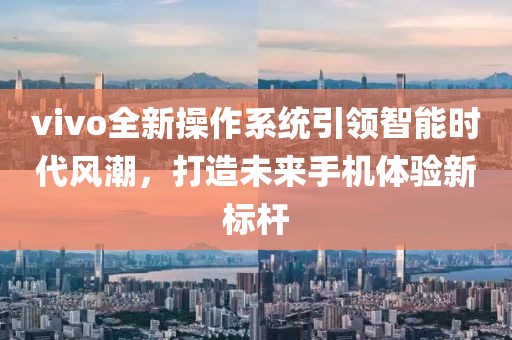 vivo全新操作系统引领智能时代风潮，打造未来手机体验新标杆