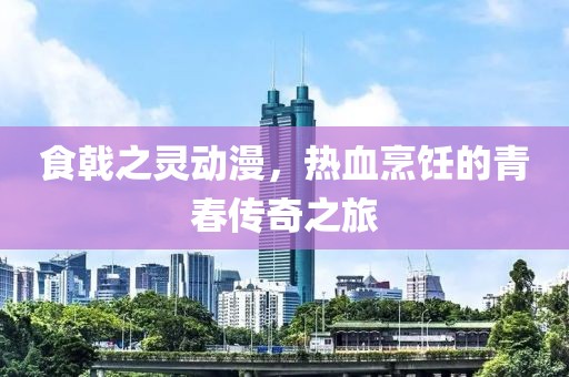 食戟之灵动漫，热血烹饪的青春传奇之旅
