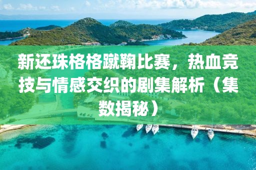 新还珠格格蹴鞠比赛，热血竞技与情感交织的剧集解析（集数揭秘）