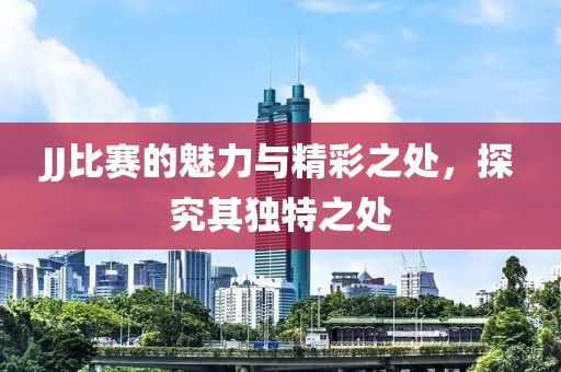 JJ比赛的魅力与精彩之处，探究其独特之处