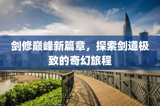 剑修巅峰新篇章，探索剑道极致的奇幻旅程
