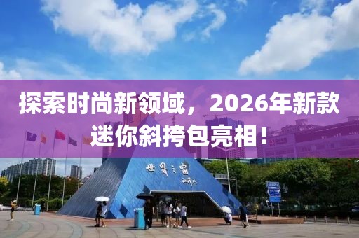 探索时尚新领域，2026年新款迷你斜挎包亮相！