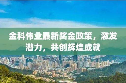 金科伟业最新奖金政策，激发潜力，共创辉煌成就