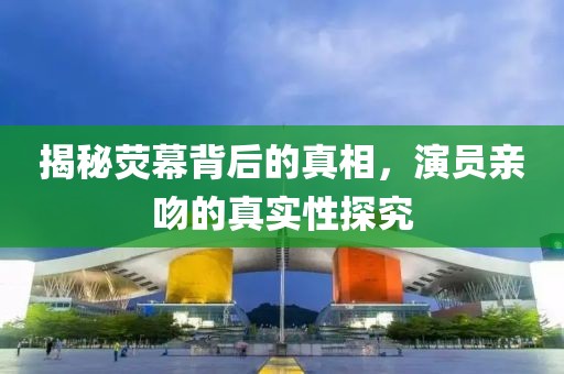 揭秘荧幕背后的真相，演员亲吻的真实性探究