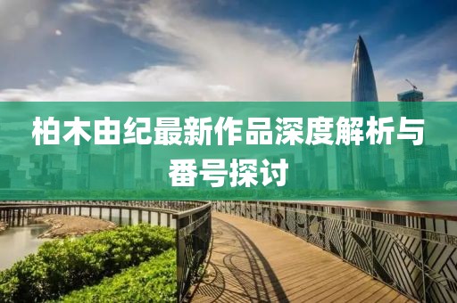 柏木由纪最新作品深度解析与番号探讨