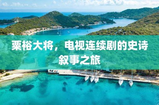 粟裕大将，电视连续剧的史诗叙事之旅