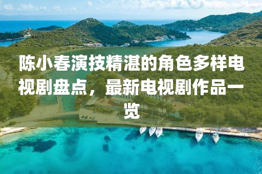 陈小春演技精湛的角色多样电视剧盘点，最新电视剧作品一览