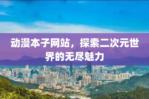 动漫本子网站，探索二次元世界的无尽魅力