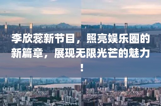 李欣蕊新节目，照亮娱乐圈的新篇章，展现无限光芒的魅力！