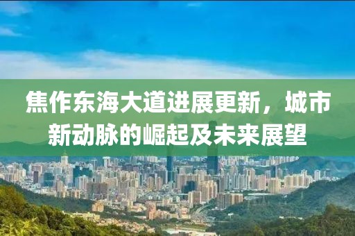 焦作东海大道进展更新，城市新动脉的崛起及未来展望
