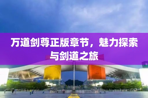 万道剑尊正版章节，魅力探索与剑道之旅