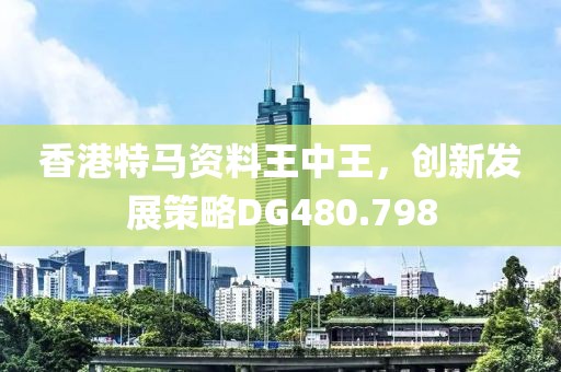 香港特马资料王中王，创新发展策略DG480.798