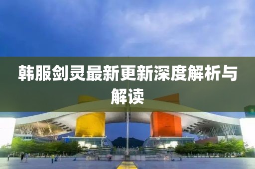 韩服剑灵最新更新深度解析与解读