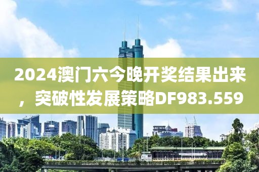 2024澳门六今晚开奖结果出来，突破性发展策略DF983.559