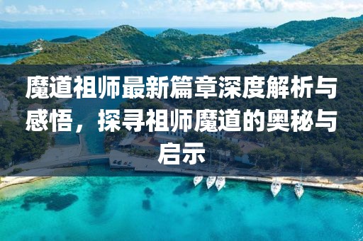 魔道祖师最新篇章深度解析与感悟，探寻祖师魔道的奥秘与启示