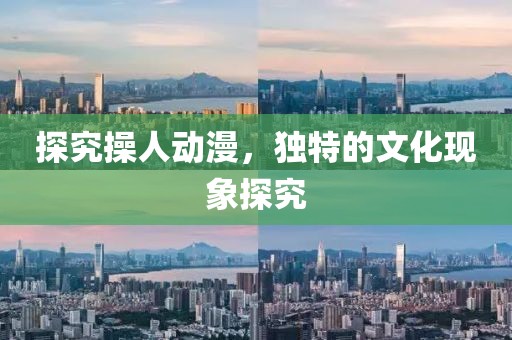 探究操人动漫，独特的文化现象探究