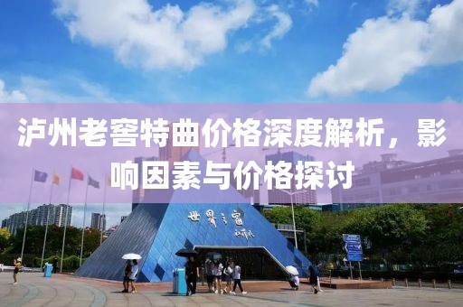 泸州老窖特曲价格深度解析，影响因素与价格探讨