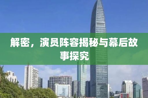 解密，演员阵容揭秘与幕后故事探究