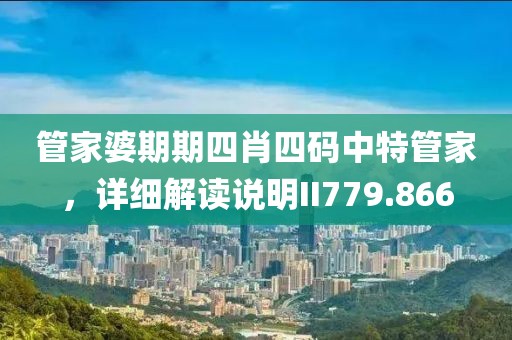 管家婆期期四肖四码中特管家，详细解读说明II779.866