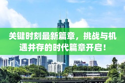 关键时刻最新篇章，挑战与机遇并存的时代篇章开启！