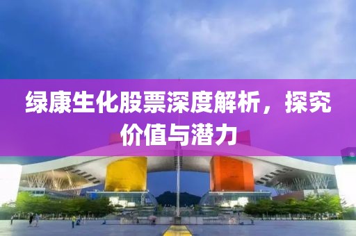 绿康生化股票深度解析，探究价值与潜力