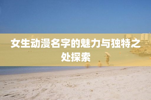 女生动漫名字的魅力与独特之处探索