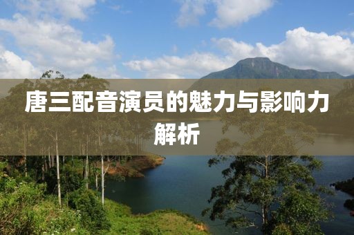 唐三配音演员的魅力与影响力解析