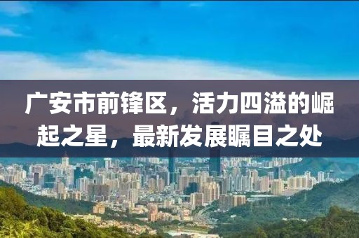 广安市前锋区，活力四溢的崛起之星，最新发展瞩目之处