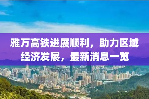 雅万高铁进展顺利，助力区域经济发展，最新消息一览