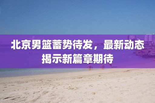 北京男篮蓄势待发，最新动态揭示新篇章期待