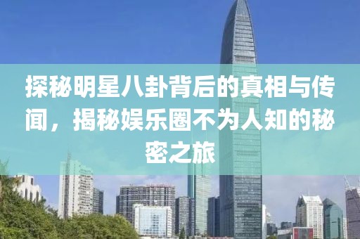 探秘明星八卦背后的真相与传闻，揭秘娱乐圈不为人知的秘密之旅