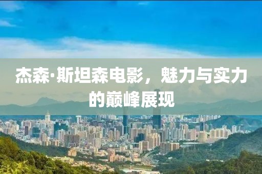 杰森·斯坦森电影，魅力与实力的巅峰展现
