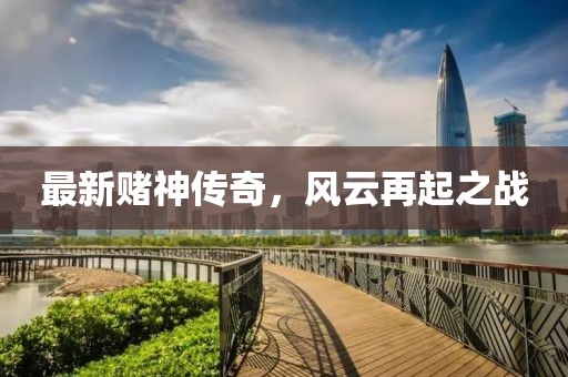最新赌神传奇，风云再起之战