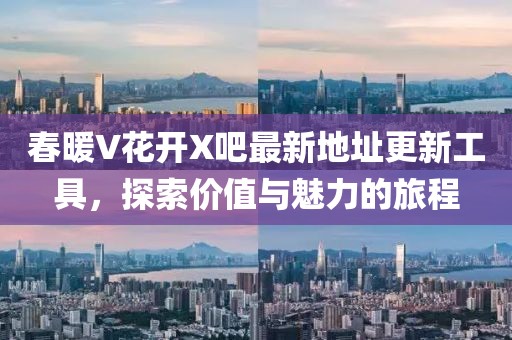 春暖V花开X吧最新地址更新工具，探索价值与魅力的旅程