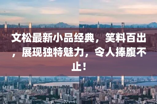 文松最新小品经典，笑料百出，展现独特魅力，令人捧腹不止！