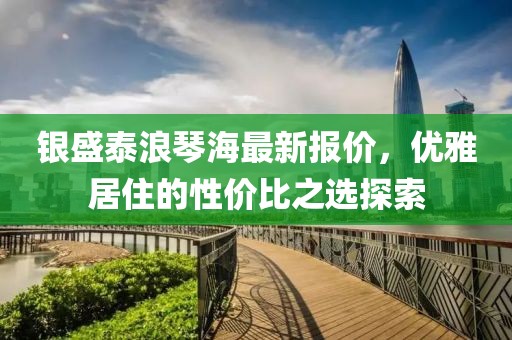 银盛泰浪琴海最新报价，优雅居住的性价比之选探索